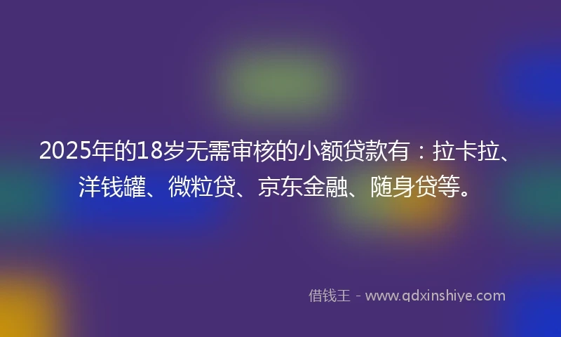 2025年的18岁无需审核的小额贷款有：拉卡拉、洋钱罐、微粒贷、京东金融、随身贷等。