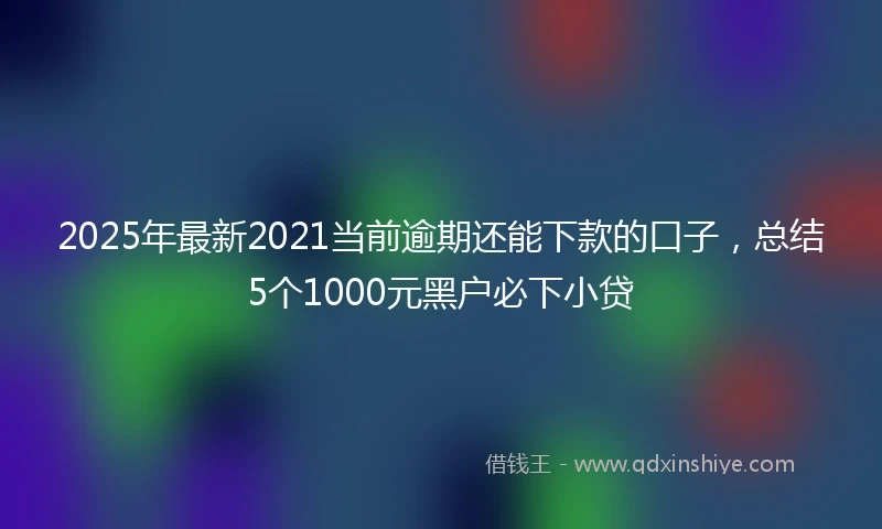 2025年最新2021当前逾期还能下款的口子，总结5个1000元黑户必下小贷