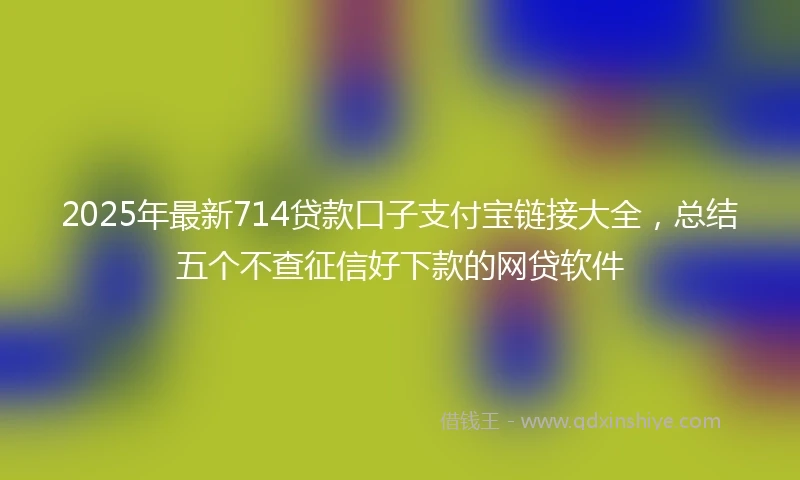 2025年最新714贷款口子支付宝链接大全，总结五个不查征信好下款的网贷软件