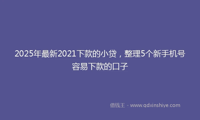 2025年最新2021下款的小贷，整理5个新手机号容易下款的口子