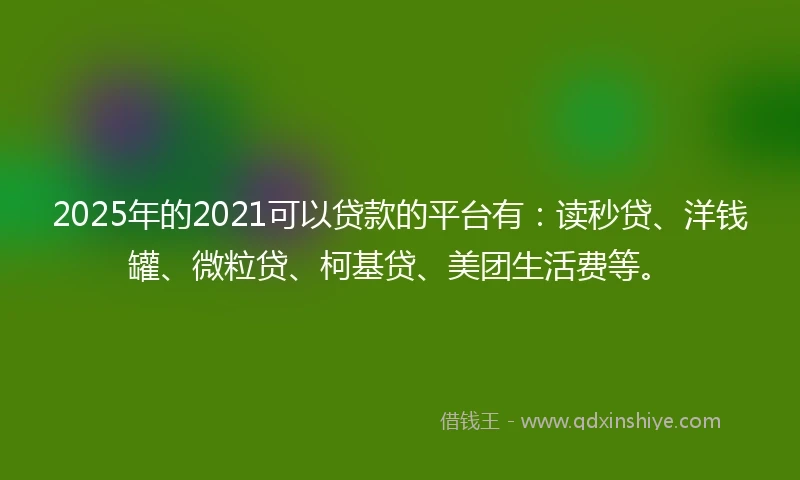 2025年的2021可以贷款的平台有：读秒贷、洋钱罐、微粒贷、柯基贷、美团生活费等。