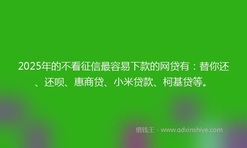 2025年的不看征信最容易下款的网贷有：替你还、还呗、惠商贷、小米贷款、柯基贷等。