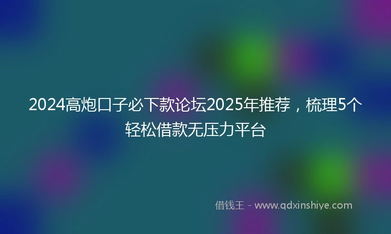 2024高炮口子必下款论坛2025年推荐，梳理5个轻松借款无压力平台