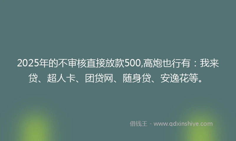 2025年的不审核直接放款500,高炮也行有：我来贷、超人卡、团贷网、随身贷、安逸花等。