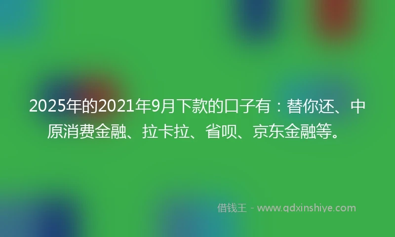 2025年的2021年9月下款的口子有：替你还、中原消费金融、拉卡拉、省呗、京东金融等。