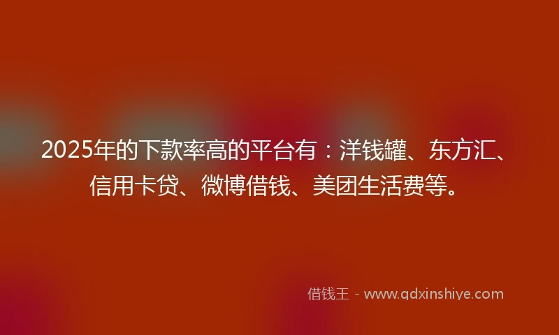 2025年的下款率高的平台有：洋钱罐、东方汇、信用卡贷、微博借钱、美团生活费等。