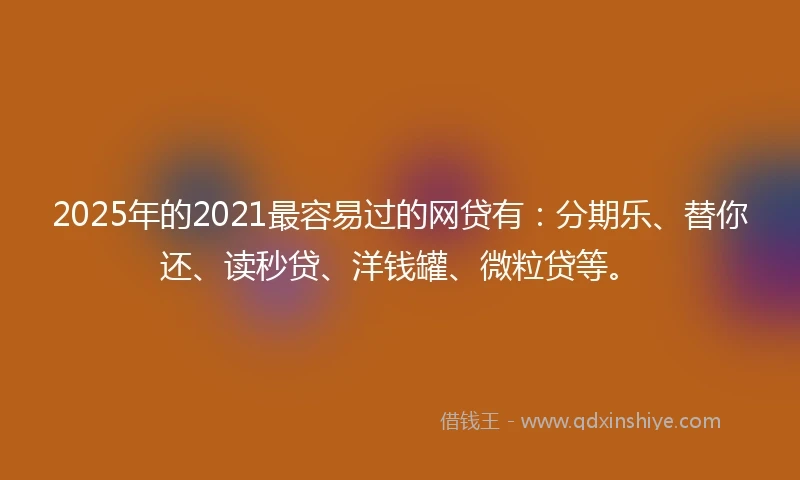 2025年的2021最容易过的网贷有：分期乐、替你还、读秒贷、洋钱罐、微粒贷等。