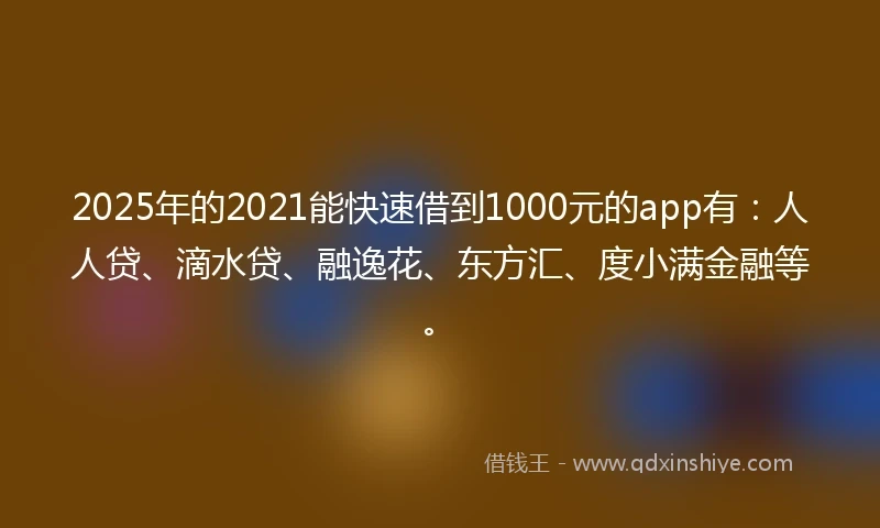 2025年的2021能快速借到1000元的app有：人人贷、滴水贷、融逸花、东方汇、度小满金融等。