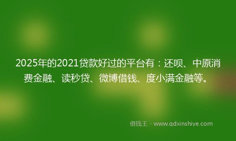 2025年的2021贷款好过的平台有：还呗、中原消费金融、读秒贷、微博借钱、度小满金融等。