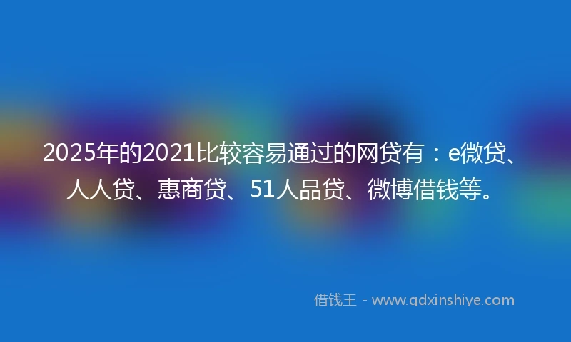 2025年的2021比较容易通过的网贷有：e微贷、人人贷、惠商贷、51人品贷、微博借钱等。