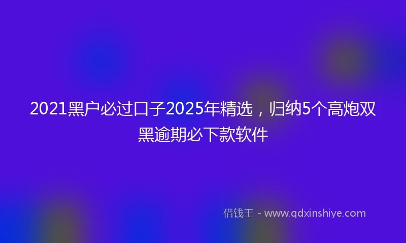 2021黑户必过口子2025年精选，归纳5个高炮双黑逾期必下款软件