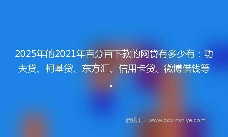 2025年的2021年百分百下款的网贷有多少有：功夫贷、柯基贷、东方汇、信用卡贷、微博借钱等。