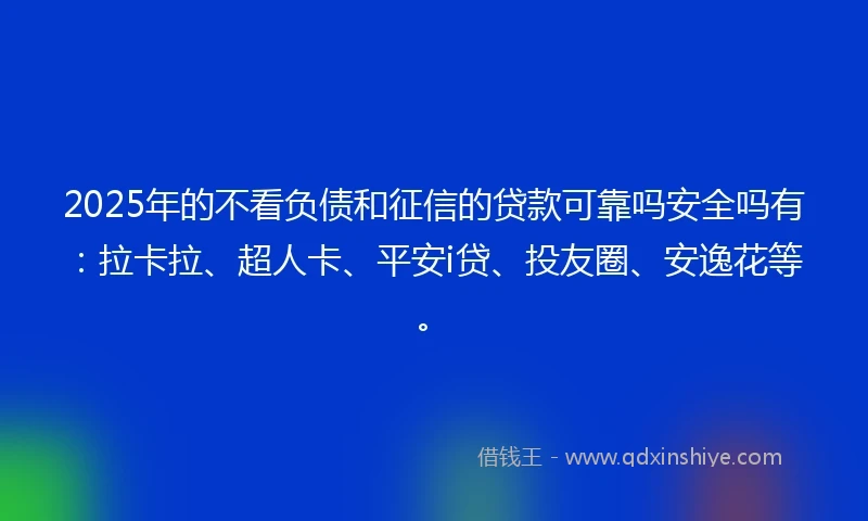 2025年的不看负债和征信的贷款可靠吗安全吗有：拉卡拉、超人卡、平安i贷、投友圈、安逸花等。