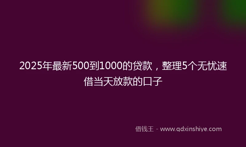 2025年最新500到1000的贷款，整理5个无忧速借当天放款的口子