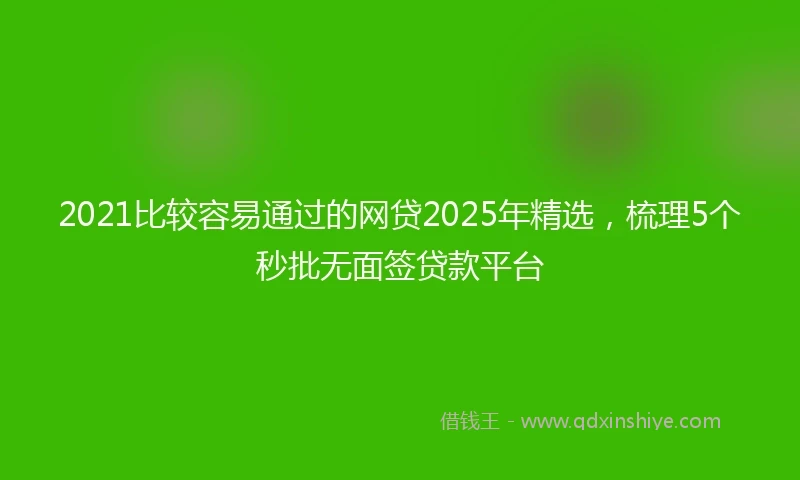 2021比较容易通过的网贷2025年精选，梳理5个秒批无面签贷款平台