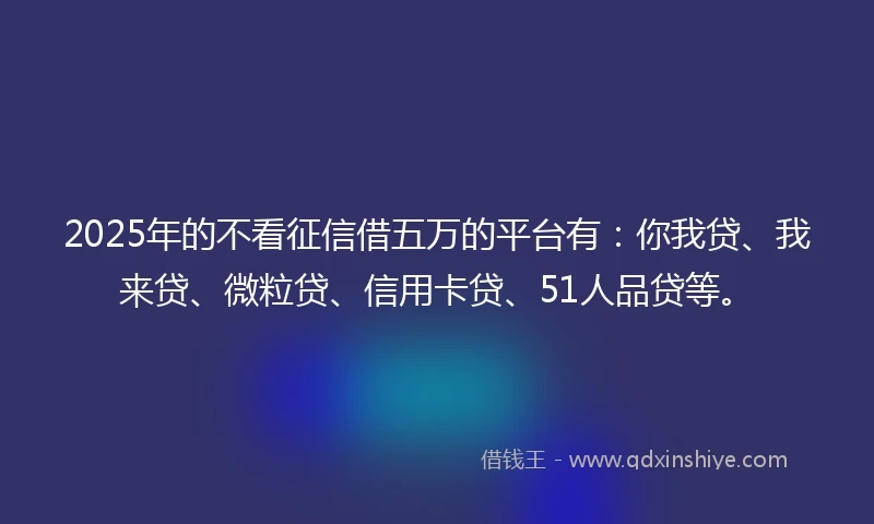 2025年的不看征信借五万的平台有：你我贷、我来贷、微粒贷、信用卡贷、51人品贷等。