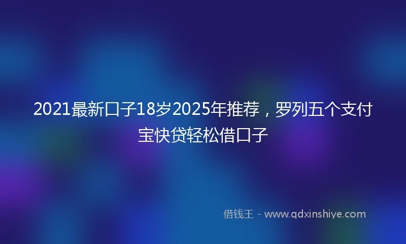 2021最新口子18岁2025年推荐，罗列五个支付宝快贷轻松借口子