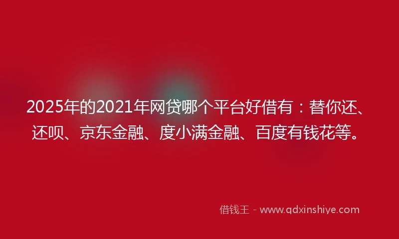 2025年的2021年网贷哪个平台好借有：替你还、还呗、京东金融、度小满金融、百度有钱花等。