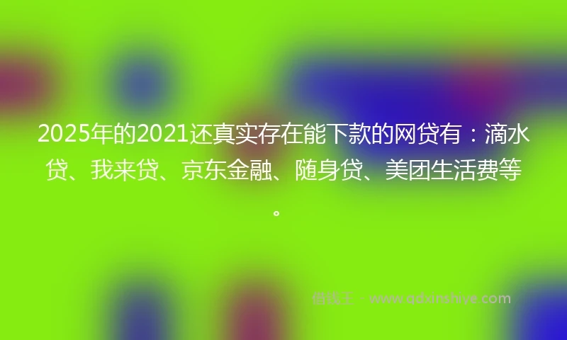 2025年的2021还真实存在能下款的网贷有：滴水贷、我来贷、京东金融、随身贷、美团生活费等。