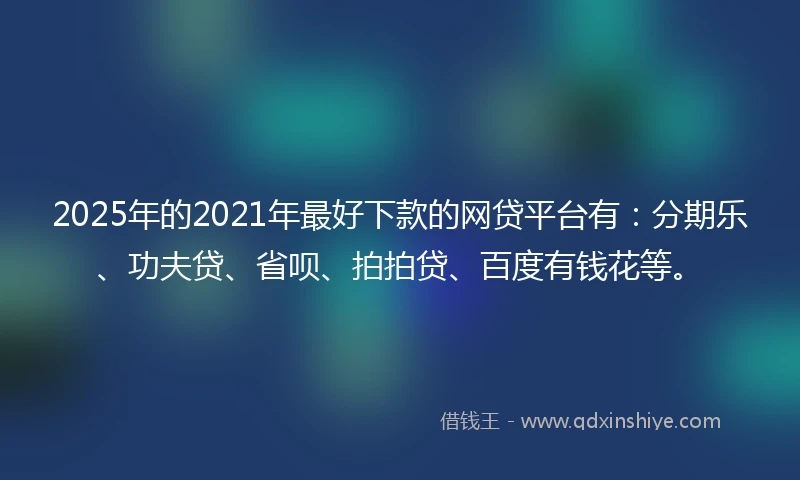 2025年的2021年最好下款的网贷平台有：分期乐、功夫贷、省呗、拍拍贷、百度有钱花等。