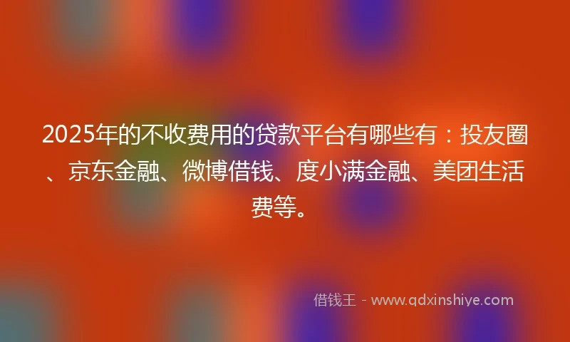 2025年的不收费用的贷款平台有哪些有：投友圈、京东金融、微博借钱、度小满金融、美团生活费等。