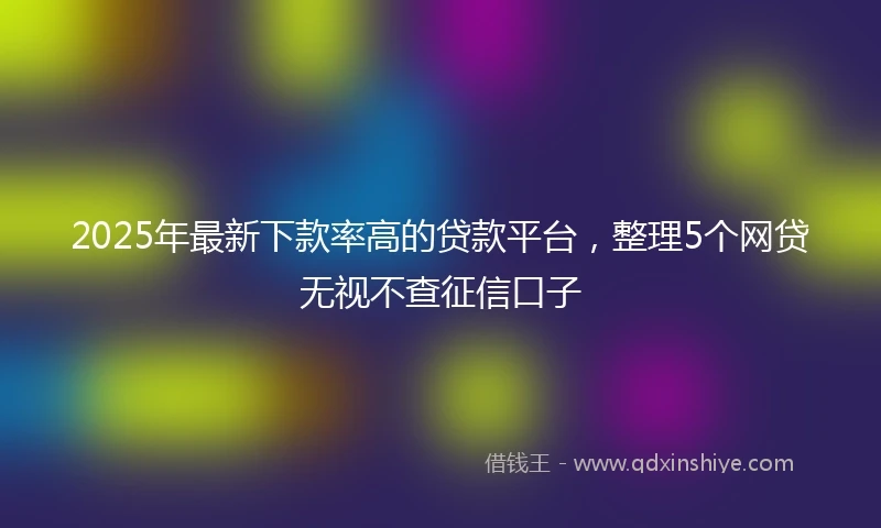 2025年最新下款率高的贷款平台，整理5个网贷无视不查征信口子