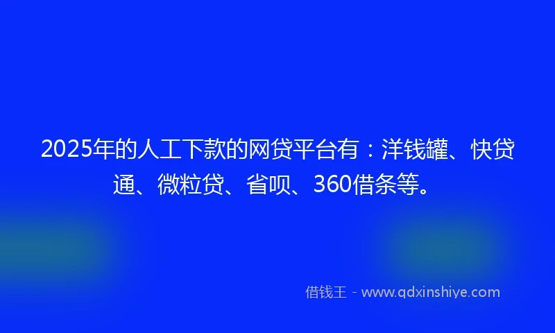 2025年的人工下款的网贷平台有：洋钱罐、快贷通、微粒贷、省呗、360借条等。