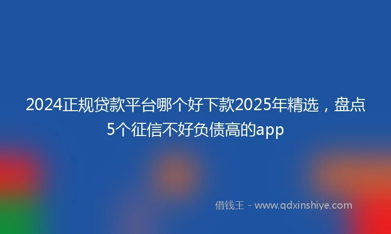 2024正规贷款平台哪个好下款2025年精选，盘点5个征信不好负债高的app