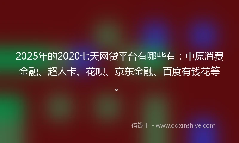 2025年的2020七天网贷平台有哪些有：中原消费金融、超人卡、花呗、京东金融、百度有钱花等。
