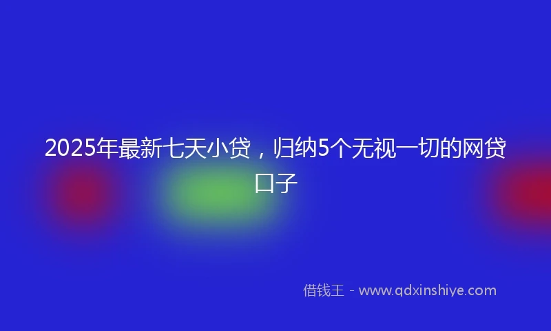 2025年最新七天小贷，归纳5个无视一切的网贷口子