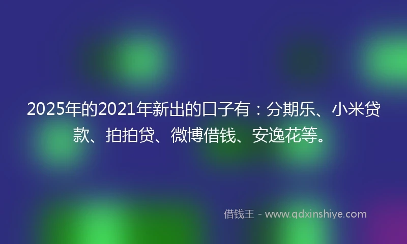 2025年的2021年新出的口子有：分期乐、小米贷款、拍拍贷、微博借钱、安逸花等。