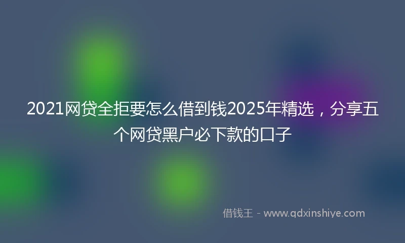 2021网贷全拒要怎么借到钱2025年精选，分享五个网贷黑户必下款的口子