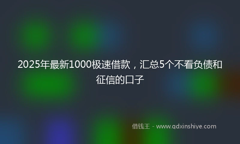 2025年最新1000极速借款，汇总5个不看负债和征信的口子