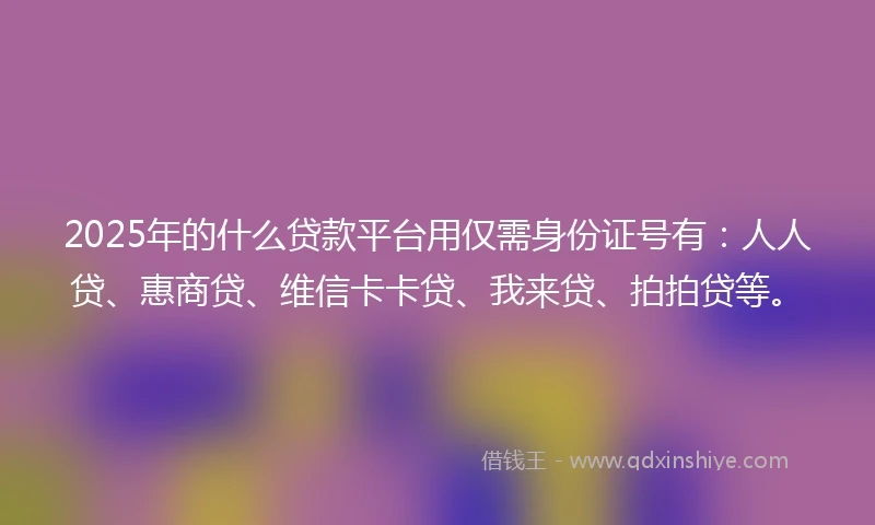 2025年的什么贷款平台用仅需身份证号有：人人贷、惠商贷、维信卡卡贷、我来贷、拍拍贷等。