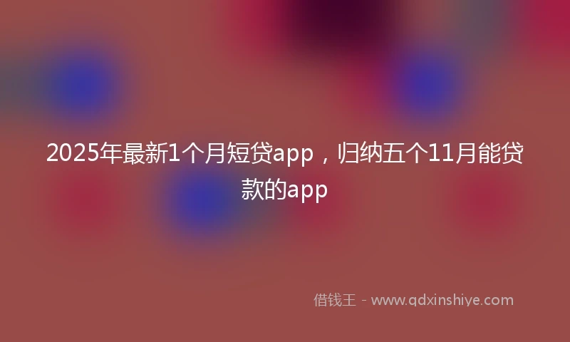 2025年最新1个月短贷app，归纳五个11月能贷款的app