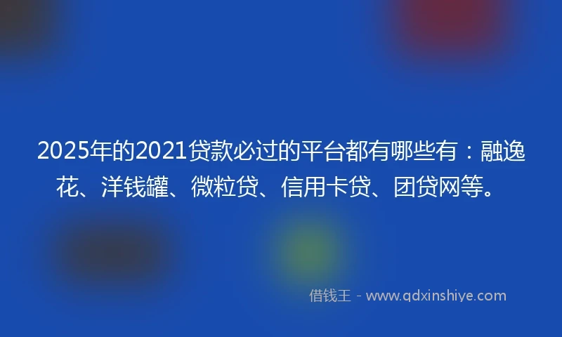 2025年的2021贷款必过的平台都有哪些有：融逸花、洋钱罐、微粒贷、信用卡贷、团贷网等。