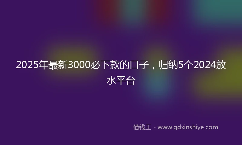 2025年最新3000必下款的口子，归纳5个2024放水平台