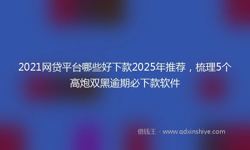 2021网贷平台哪些好下款2025年推荐，梳理5个高炮双黑逾期必下款软件