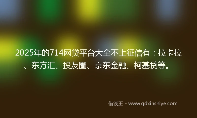 2025年的714网贷平台大全不上征信有：拉卡拉、东方汇、投友圈、京东金融、柯基贷等。