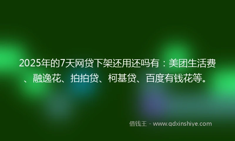 2025年的7天网贷下架还用还吗有：美团生活费、融逸花、拍拍贷、柯基贷、百度有钱花等。