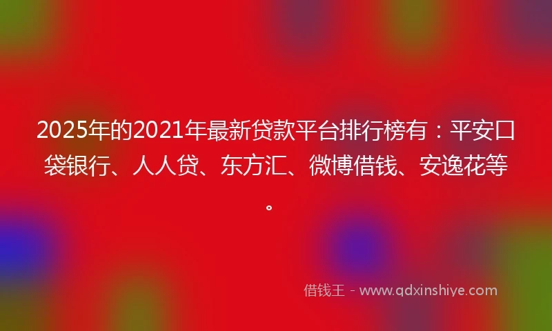2025年的2021年最新贷款平台排行榜有：平安口袋银行、人人贷、东方汇、微博借钱、安逸花等。