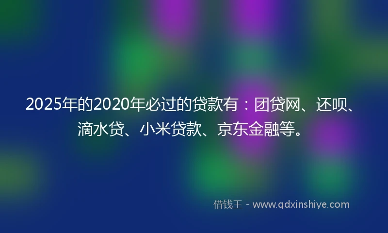 2025年的2020年必过的贷款有：团贷网、还呗、滴水贷、小米贷款、京东金融等。