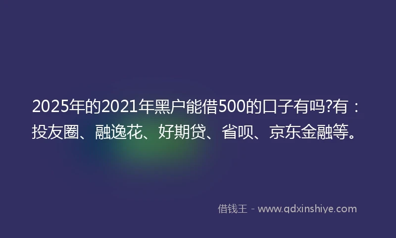 2025年的2021年黑户能借500的口子有吗?有：投友圈、融逸花、好期贷、省呗、京东金融等。