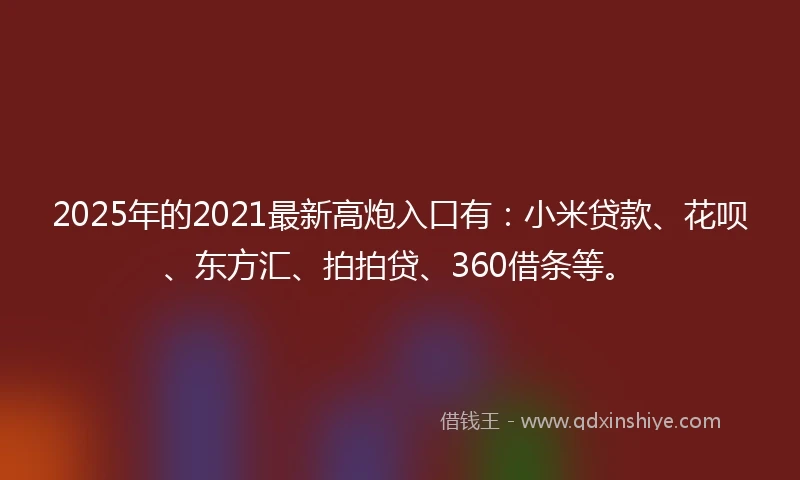 2025年的2021最新高炮入口有：小米贷款、花呗、东方汇、拍拍贷、360借条等。