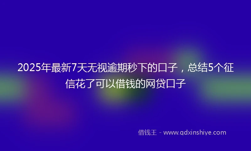 2025年最新7天无视逾期秒下的口子，总结5个征信花了可以借钱的网贷口子