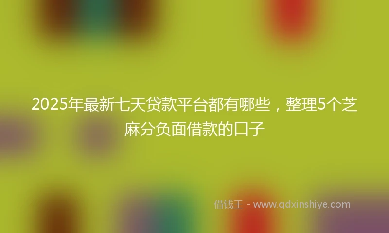 2025年最新七天贷款平台都有哪些，整理5个芝麻分负面借款的口子