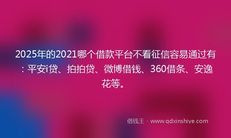 2025年的2021哪个借款平台不看征信容易通过有：平安i贷、拍拍贷、微博借钱、360借条、安逸花等。