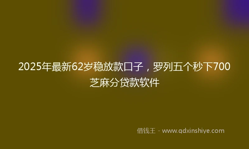 2025年最新62岁稳放款口子，罗列五个秒下700芝麻分贷款软件