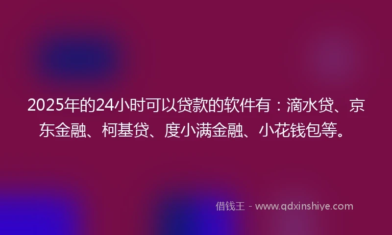 2025年的24小时可以贷款的软件有：滴水贷、京东金融、柯基贷、度小满金融、小花钱包等。