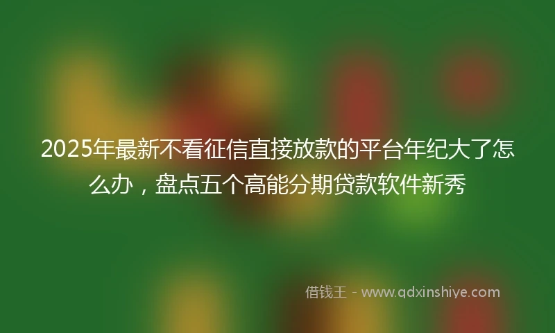 2025年最新不看征信直接放款的平台年纪大了怎么办，盘点五个高能分期贷款软件新秀